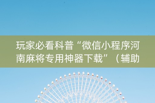 玩家必看科普“微信小程序河南麻将专用神器下载”（辅助器下载)