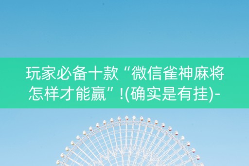 玩家必备十款“微信雀神麻将怎样才能赢”!(确实是有挂)-知乎