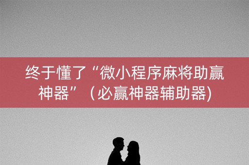 终于懂了“微小程序麻将助赢神器”（必赢神器辅助器)