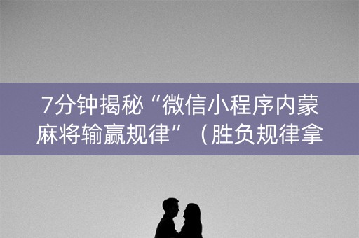 7分钟揭秘“微信小程序内蒙麻将输赢规律”（胜负规律拿好牌)