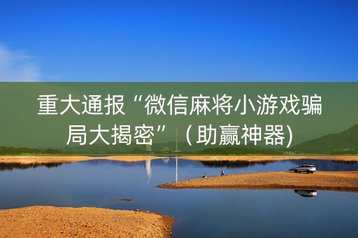 重大通报“微信麻将小游戏骗局大揭密”（助赢神器)