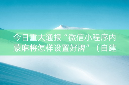 今日重大通报“微信小程序内蒙麻将怎样设置好牌”（自建房怎么拿好牌)