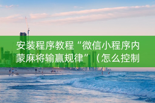 安装程序教程“微信小程序内蒙麻将输赢规律”（怎么控制输赢)