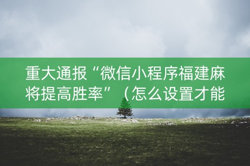 重大通报“微信小程序福建麻将提高胜率”（怎么设置才能赢)