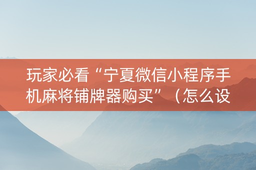 玩家必看“宁夏微信小程序手机麻将铺牌器购买”（怎么设置才能赢)