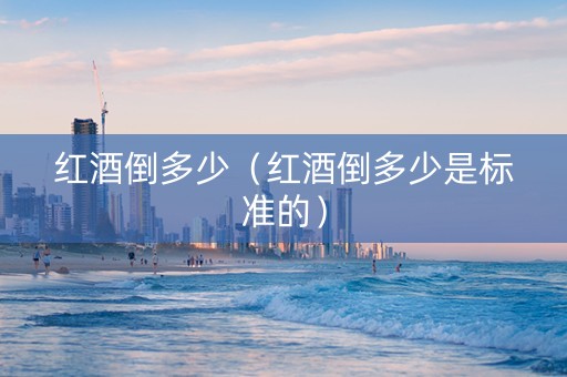 红酒倒多少（红酒倒多少是标准的）