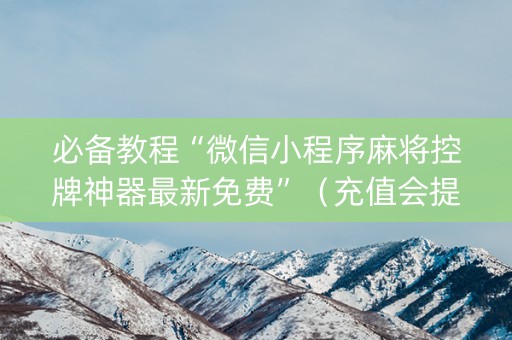 必备教程“微信小程序麻将控牌神器最新免费”（充值会提高胜率么)