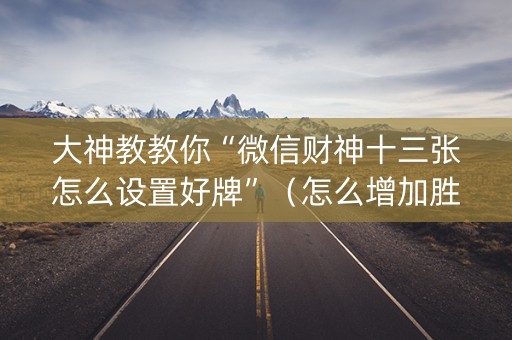大神教教你“微信财神十三张怎么设置好牌”（怎么增加胜率)