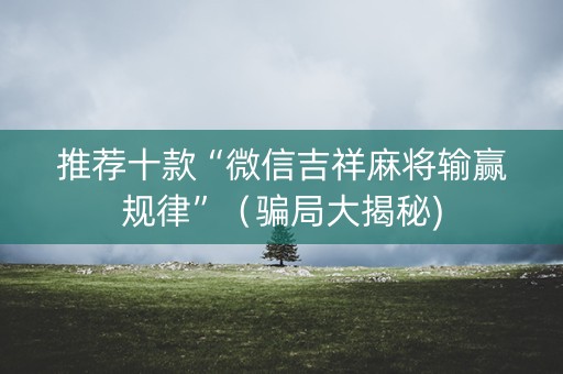 推荐十款“微信吉祥麻将输赢规律”（骗局大揭秘)