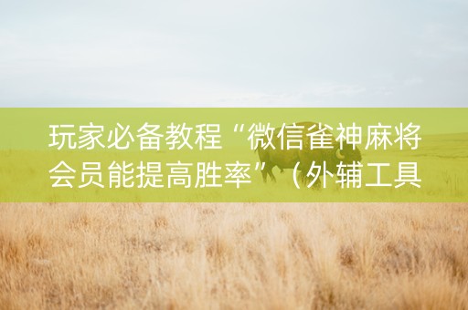 玩家必备教程“微信雀神麻将会员能提高胜率”（外辅工具)
