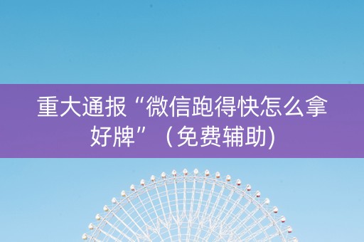 重大通报“微信跑得快怎么拿好牌”（免费辅助)