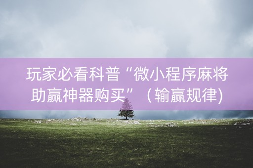 玩家必看科普“微小程序麻将助赢神器购买”（输赢规律)