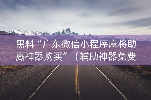 黑料“广东微信小程序麻将助赢神器购买”（辅助神器免费)