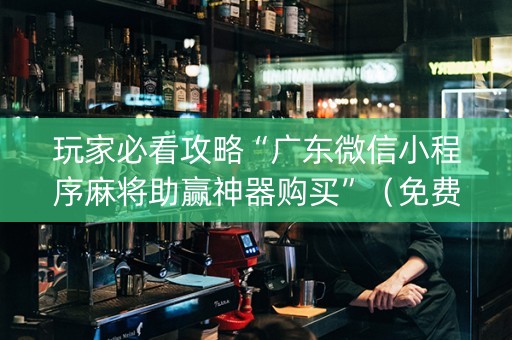 玩家必看攻略“广东微信小程序麻将助赢神器购买”（免费专用神器)