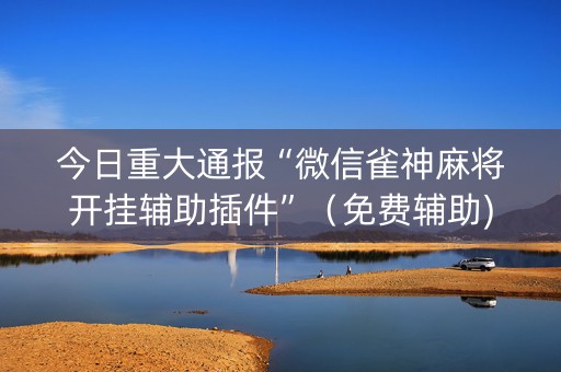 今日重大通报“微信雀神麻将开挂辅助插件”（免费辅助)