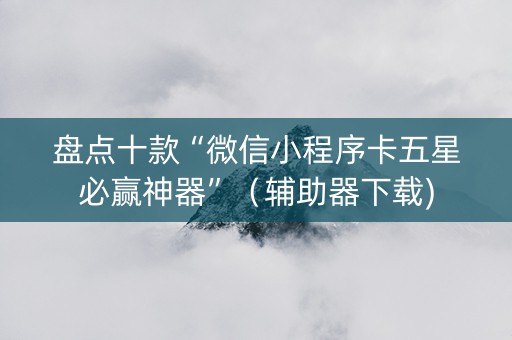 盘点十款“微信小程序卡五星必赢神器”（辅助器下载)