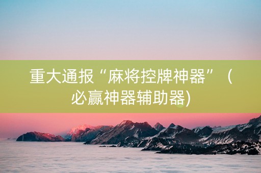 重大通报“麻将控牌神器”（必赢神器辅助器)