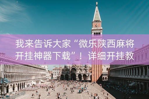 我来告诉大家“微乐陕西麻将开挂神器下载”！详细开挂教程（确实真的有挂)-知乎