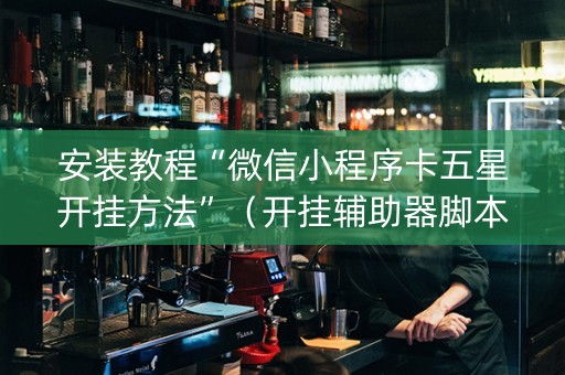 安装教程“微信小程序卡五星开挂方法”（开挂辅助器脚本)