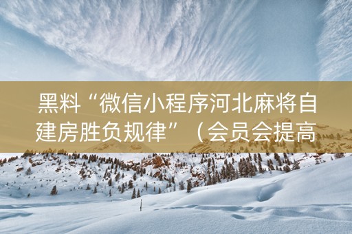黑料“微信小程序河北麻将自建房胜负规律”（会员会提高胜率吗)