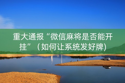 重大通报“微信麻将是否能开挂”（如何让系统发好牌)