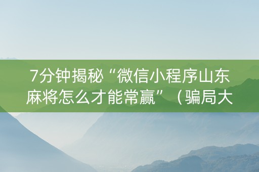 7分钟揭秘“微信小程序山东麻将怎么才能常赢”（骗局大揭秘)