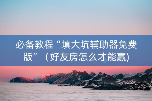 必备教程“填大坑辅助器免费版”（好友房怎么才能赢)