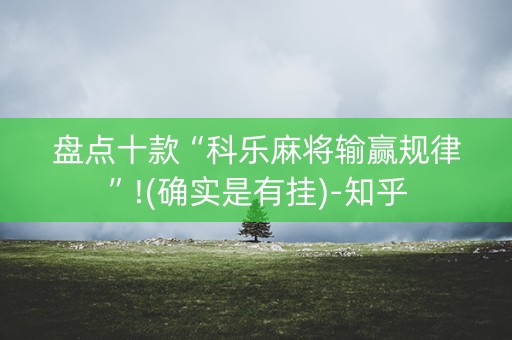 盘点十款“科乐麻将输赢规律”!(确实是有挂)-知乎