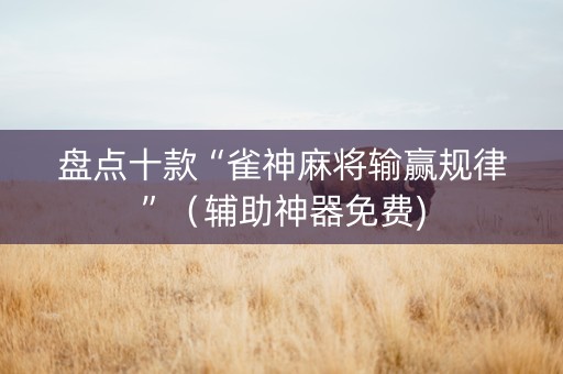 盘点十款“雀神麻将输赢规律”（辅助神器免费)