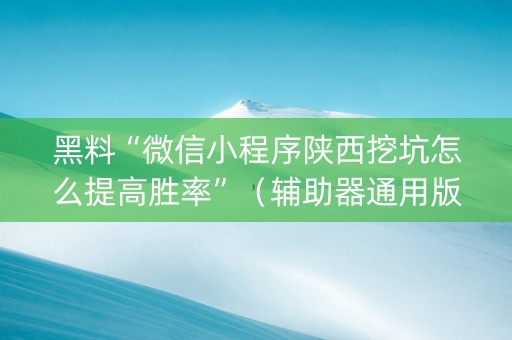 黑料“微信小程序陕西挖坑怎么提高胜率”（辅助器通用版)