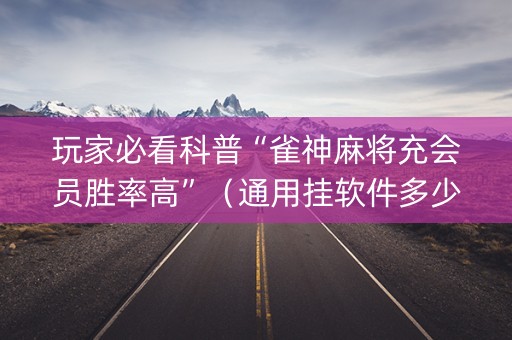 玩家必看科普“雀神麻将充会员胜率高”（通用挂软件多少钱)