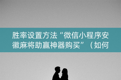 胜率设置方法“微信小程序安徽麻将助赢神器购买”（如何让系统发好牌)