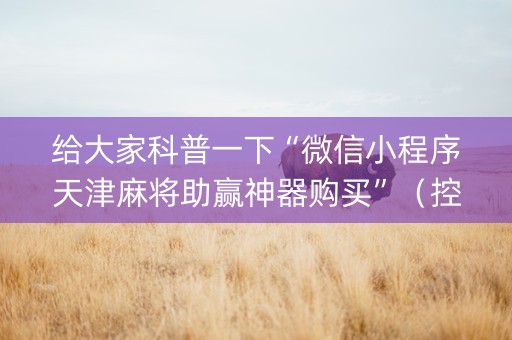 给大家科普一下“微信小程序天津麻将助赢神器购买”（控牌神器)