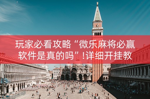 玩家必看攻略“微乐麻将必赢软件是真的吗”!详细开挂教程-知乎