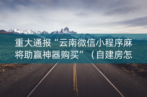 重大通报“云南微信小程序麻将助赢神器购买”（自建房怎么拿好牌)