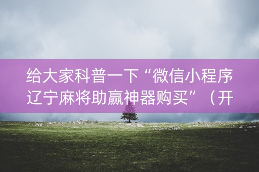 给大家科普一下“微信小程序辽宁麻将助赢神器购买”（开挂神器下载)