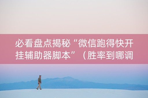 必看盘点揭秘“微信跑得快开挂辅助器脚本”（胜率到哪调)