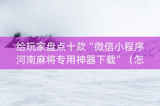 给玩家盘点十款“微信小程序河南麻将专用神器下载”（怎么设置才能赢)