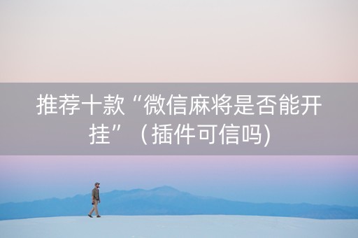 推荐十款“微信麻将是否能开挂”（插件可信吗)