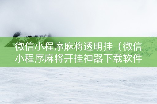 微信小程序麻将透明挂（微信小程序麻将开挂神器下载软件）