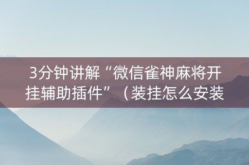 3分钟讲解“微信雀神麻将开挂辅助插件”（装挂怎么安装)