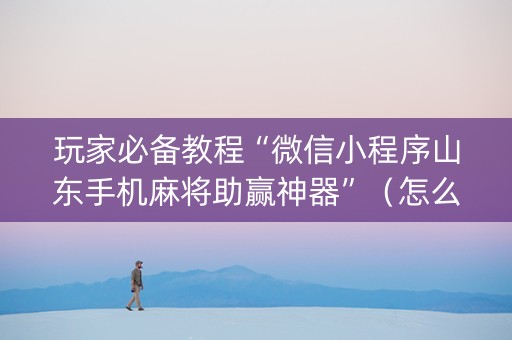玩家必备教程“微信小程序山东手机麻将助赢神器”（怎么能让牌好一点)