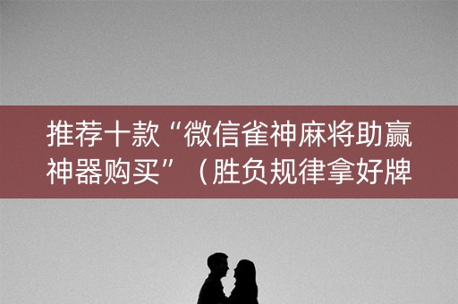 推荐十款“微信雀神麻将助赢神器购买”（胜负规律拿好牌)