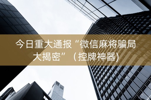 今日重大通报“微信麻将骗局大揭密”（控牌神器)