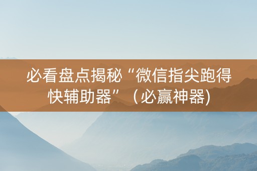 必看盘点揭秘“微信指尖跑得快辅助器”（必赢神器)