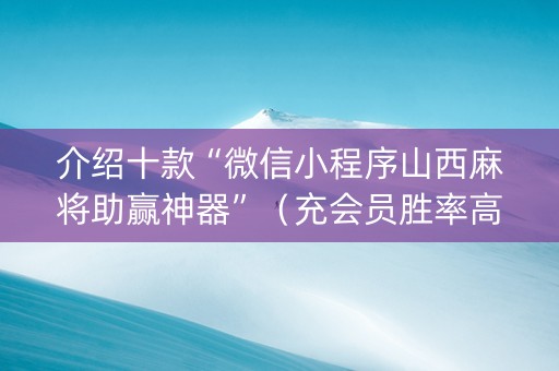 介绍十款“微信小程序山西麻将助赢神器”（充会员胜率高)