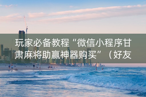 玩家必备教程“微信小程序甘肃麻将助赢神器购买”（好友房怎么才能赢)