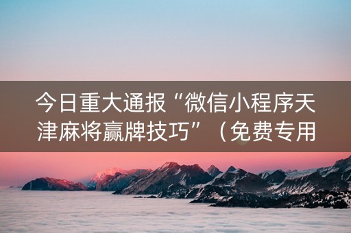 今日重大通报“微信小程序天津麻将赢牌技巧”（免费专用神器)