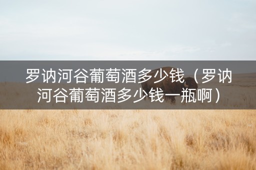 罗讷河谷葡萄酒多少钱（罗讷河谷葡萄酒多少钱一瓶啊）