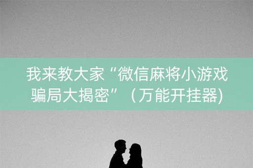我来教大家“微信麻将小游戏骗局大揭密”（万能开挂器)